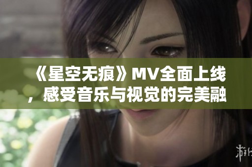 《星空无痕》MV全面上线，感受音乐与视觉的完美融合