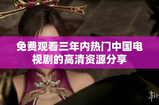 免费观看三年内热门中国电视剧的高清资源分享