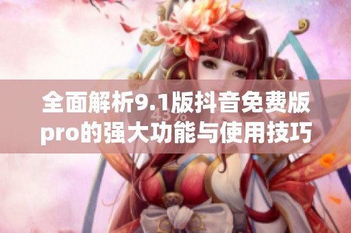 全面解析9.1版抖音免费版pro的强大功能与使用技巧
