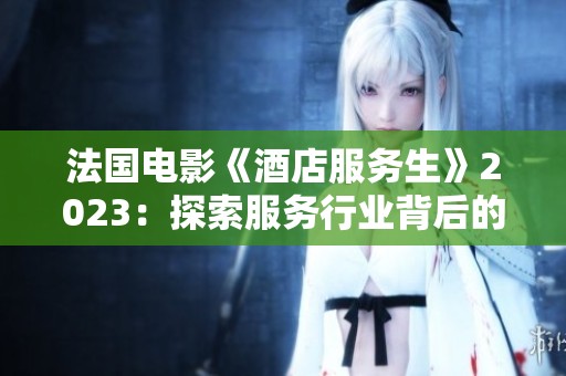 法国电影《酒店服务生》2023：探索服务行业背后的故事与人生智慧