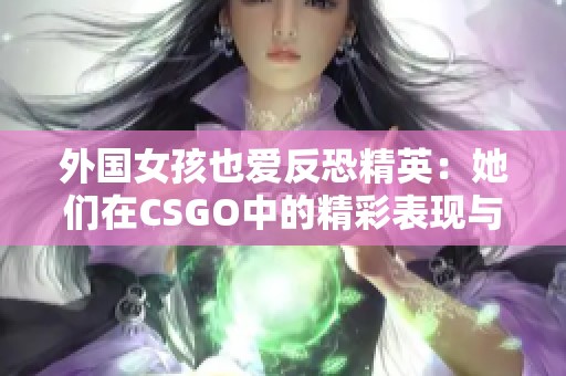 外国女孩也爱反恐精英：她们在CSGO中的精彩表现与乐趣