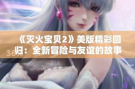 《灭火宝贝2》美版精彩回归：全新冒险与友谊的故事盛宴