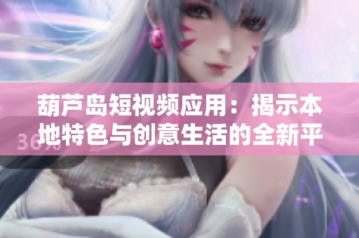 葫芦岛短视频应用：揭示本地特色与创意生活的全新平台