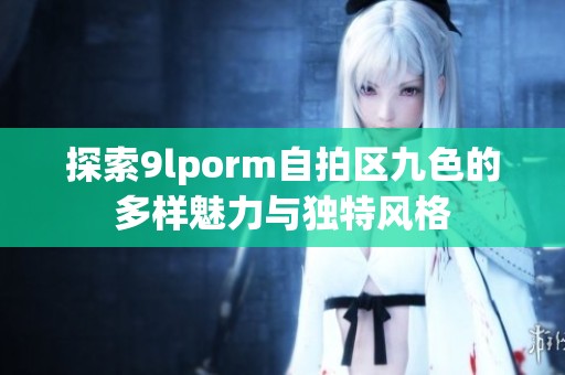 探索9lporm自拍区九色的多样魅力与独特风格
