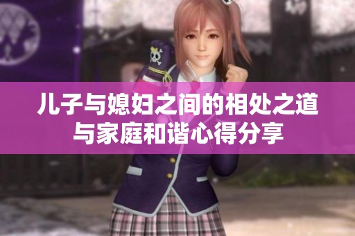 儿子与媳妇之间的相处之道与家庭和谐心得分享