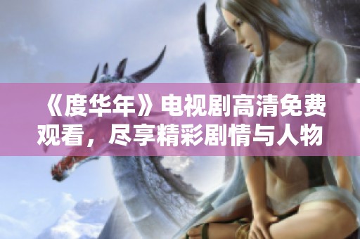 《度华年》电视剧高清免费观看，尽享精彩剧情与人物情感解析