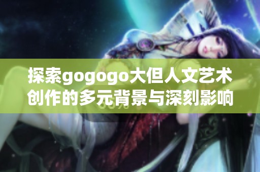 探索gogogo大但人文艺术创作的多元背景与深刻影响