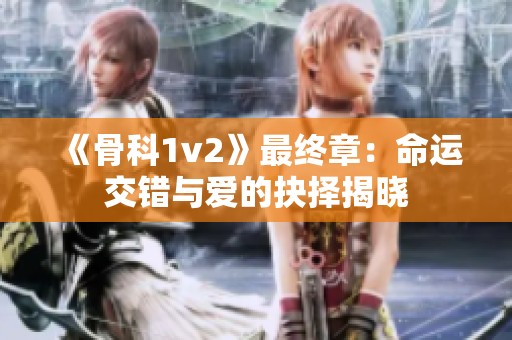 《骨科1v2》最终章：命运交错与爱的抉择揭晓
