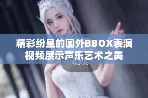 精彩纷呈的国外BBOX表演视频展示声乐艺术之美