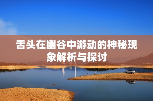 舌头在幽谷中游动的神秘现象解析与探讨