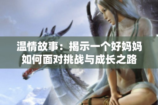 温情故事：揭示一个好妈妈如何面对挑战与成长之路