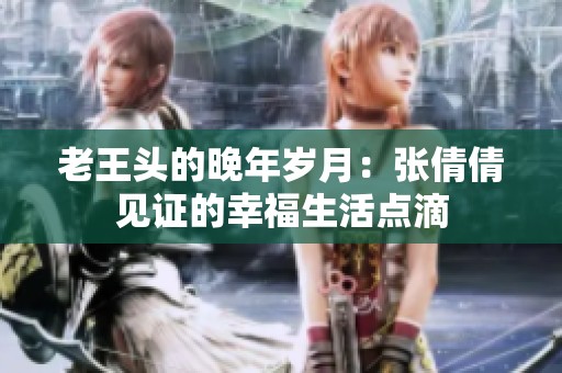 老王头的晚年岁月：张倩倩见证的幸福生活点滴