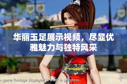 华丽玉足展示视频，尽显优雅魅力与独特风采