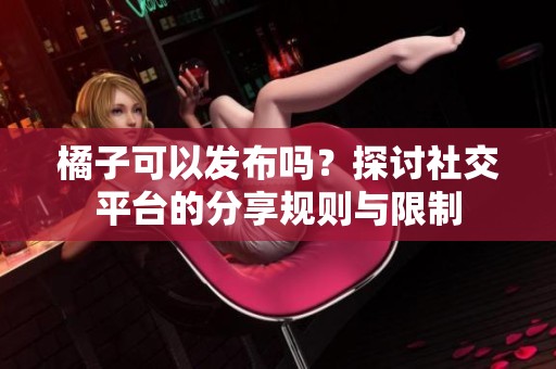 橘子可以发布吗？探讨社交平台的分享规则与限制