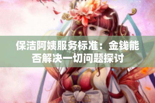 保洁阿姨服务标准：金钱能否解决一切问题探讨