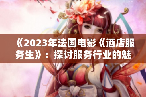 《2023年法国电影《酒店服务生》：探讨服务行业的魅力与挑战》