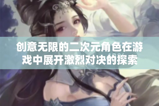 创意无限的二次元角色在游戏中展开激烈对决的探索