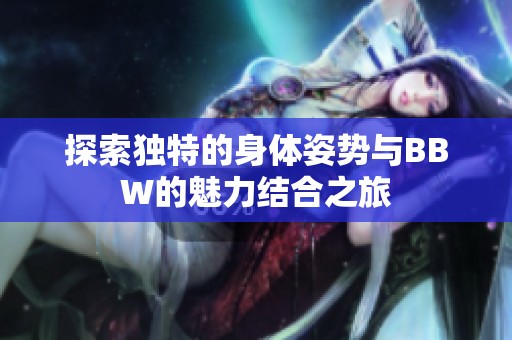 探索独特的身体姿势与BBW的魅力结合之旅