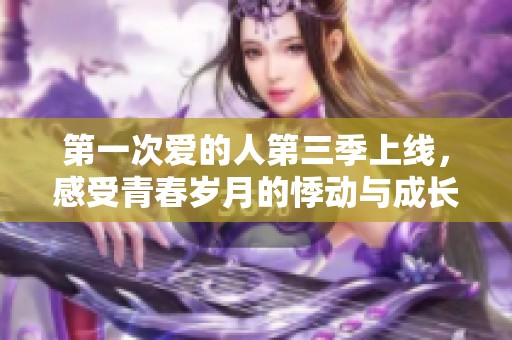 第一次爱的人第三季上线，感受青春岁月的悸动与成长