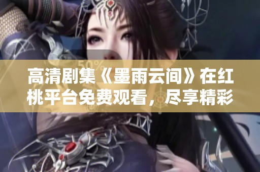 高清剧集《墨雨云间》在红桃平台免费观看，尽享精彩剧情