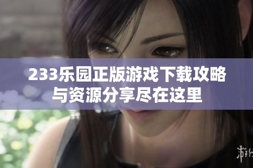 233乐园正版游戏下载攻略与资源分享尽在这里