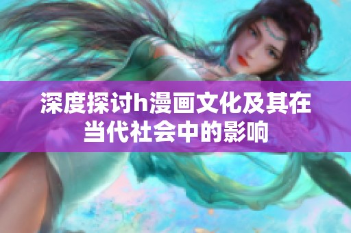 深度探讨h漫画文化及其在当代社会中的影响