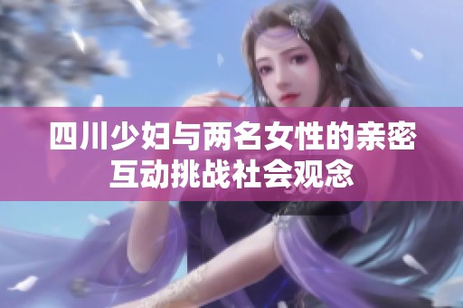四川少妇与两名女性的亲密互动挑战社会观念
