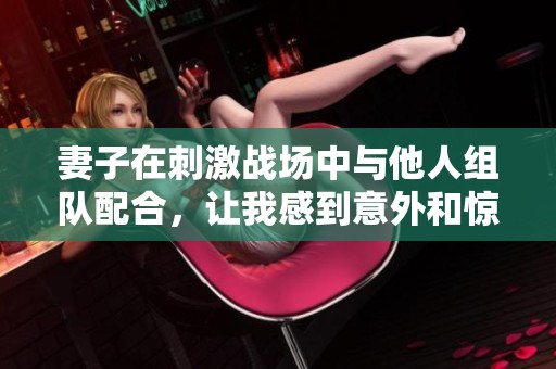 妻子在刺激战场中与他人组队配合，让我感到意外和惊讶
