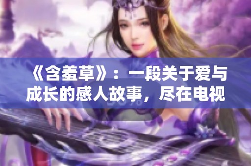 《含羞草》：一段关于爱与成长的感人故事，尽在电视剧中呈现
