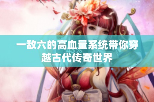 一敌六的高血量系统带你穿越古代传奇世界