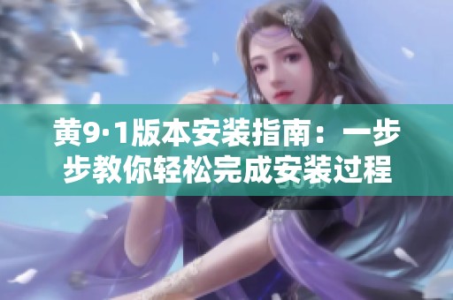 黄9·1版本安装指南：一步步教你轻松完成安装过程
