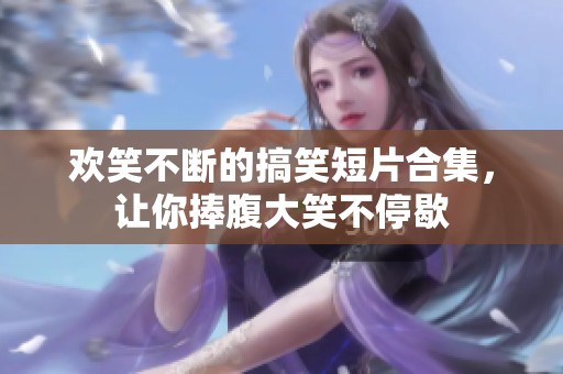 欢笑不断的搞笑短片合集，让你捧腹大笑不停歇