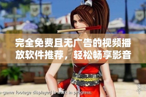 完全免费且无广告的视频播放软件推荐，轻松畅享影音世界