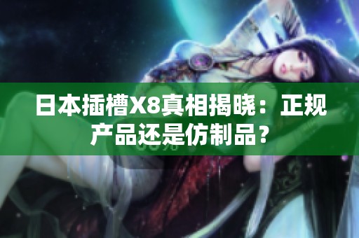 日本插槽X8真相揭晓：正规产品还是仿制品？