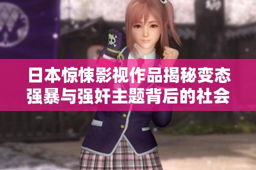 日本惊悚影视作品揭秘变态强暴与强奸主题背后的社会现象