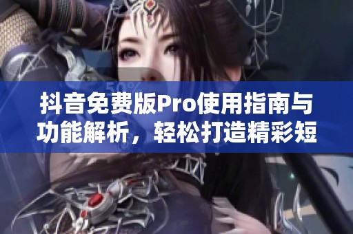 抖音免费版Pro使用指南与功能解析，轻松打造精彩短视频
