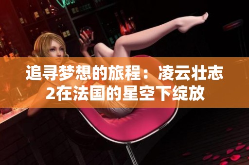 追寻梦想的旅程：凌云壮志2在法国的星空下绽放