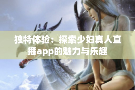 独特体验：探索少妇真人直播app的魅力与乐趣