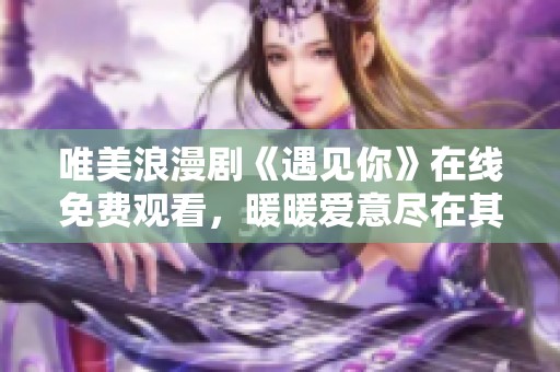 唯美浪漫剧《遇见你》在线免费观看，暖暖爱意尽在其中