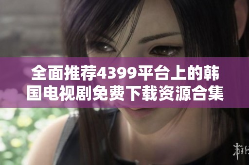 全面推荐4399平台上的韩国电视剧免费下载资源合集