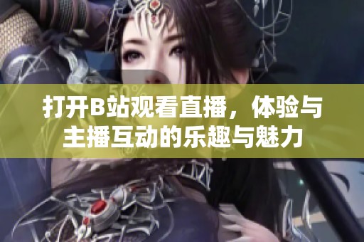 打开B站观看直播，体验与主播互动的乐趣与魅力
