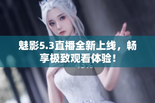 魅影5.3直播全新上线，畅享极致观看体验！