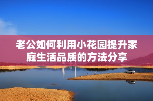 老公如何利用小花园提升家庭生活品质的方法分享