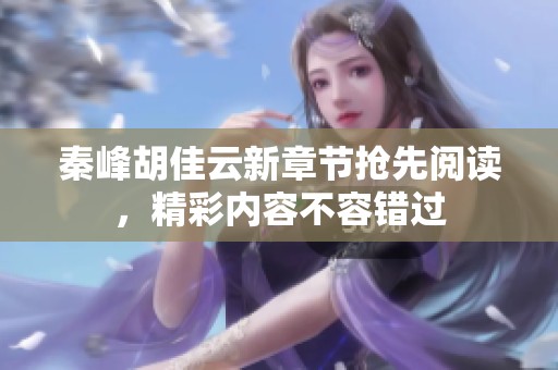 秦峰胡佳云新章节抢先阅读，精彩内容不容错过