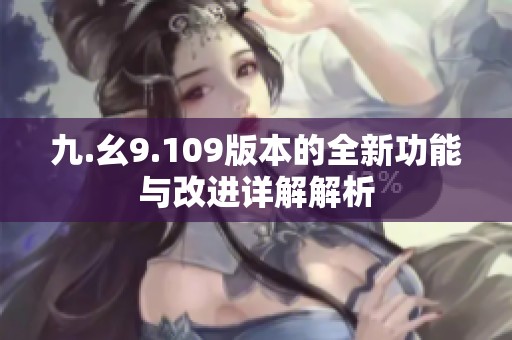 九.幺9.109版本的全新功能与改进详解解析