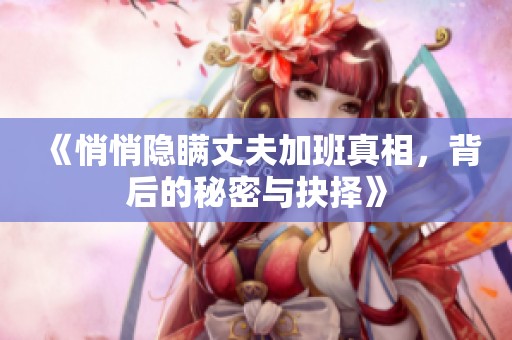 《悄悄隐瞒丈夫加班真相，背后的秘密与抉择》