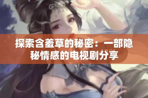 探索含羞草的秘密：一部隐秘情感的电视剧分享