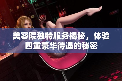 美容院独特服务揭秘，体验四重豪华待遇的秘密