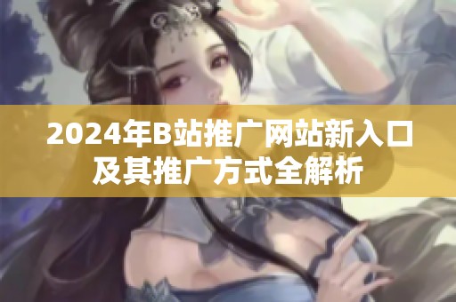 2024年B站推广网站新入口及其推广方式全解析
