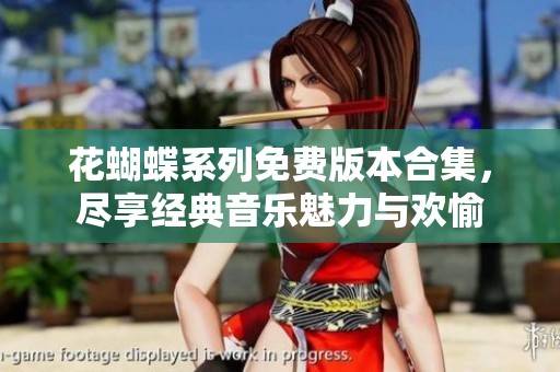 花蝴蝶系列免费版本合集，尽享经典音乐魅力与欢愉
